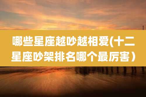 哪些星座越吵越相爱(十二星座吵架排名哪个最厉害)