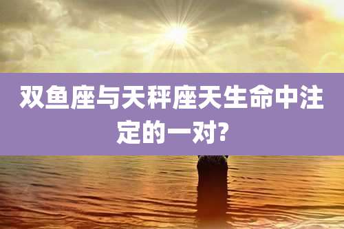 双鱼座与天秤座天生命中注定的一对?