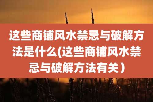 这些商铺风水禁忌与破解方法是什么(这些商铺风水禁忌与破解方法有关)