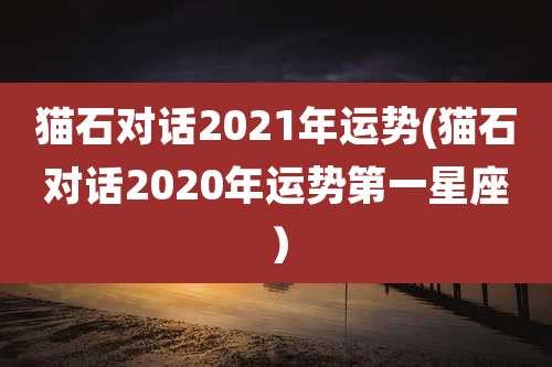 猫石对话2021年运势(猫石对话2020年运势第一星座）