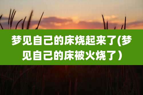 梦见自己的床烧起来了(梦见自己的床被火烧了)