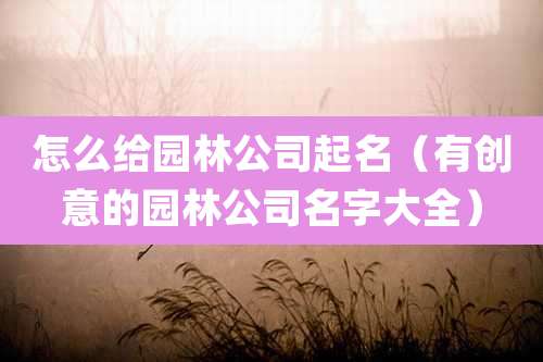 怎么给园林公司起名(有创意的园林公司名字大全)