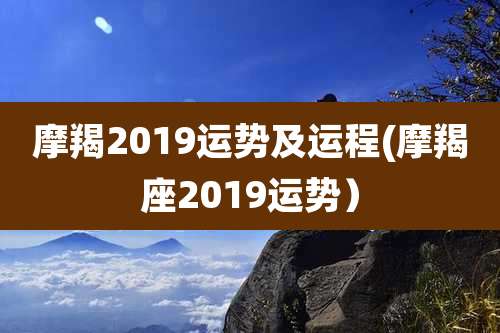 摩羯2019运势及运程(摩羯座2019运势)