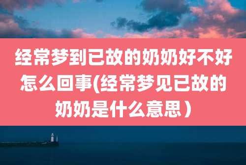 经常梦到已故的奶奶好不好怎么回事(经常梦见已故的奶奶是什么意思）