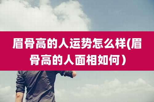 眉骨高的人运势怎么样(眉骨高的人面相如何)