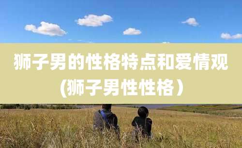 狮子男的性格特点和爱情观(狮子男性性格)