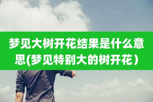 梦见大树开花结果是什么意思(梦见特别大的树开花）