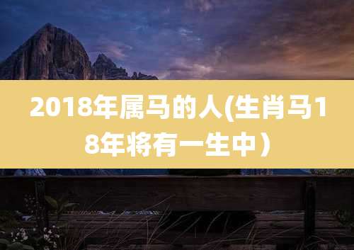 2018年属马的人(生肖马18年将有一生中)