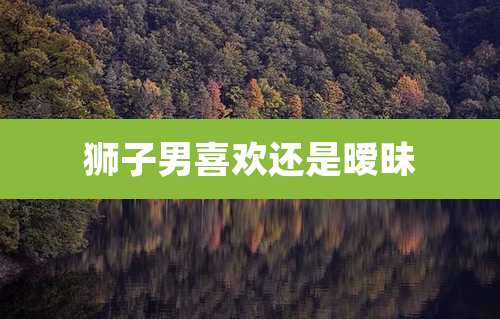 狮子男喜欢还是暧昧