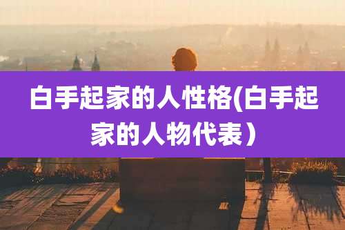 白手起家的人性格(白手起家的人物代表）