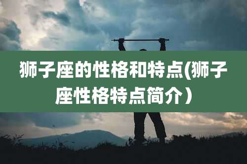 狮子座的性格和特点(狮子座性格特点简介）