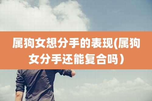 属狗女想分手的表现(属狗女分手还能复合吗)