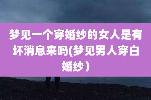 梦见一个穿婚纱的女人是有坏消息来吗(梦见男人穿白婚纱)
