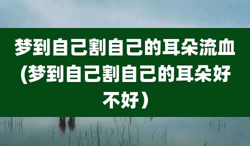 梦到自己割自己的耳朵流血(梦到自己割自己的耳朵好不好)