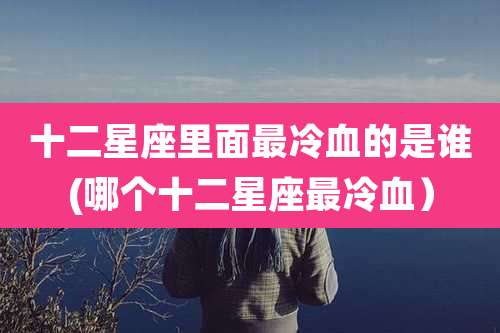 十二星座里面最冷血的是谁(哪个十二星座最冷血)