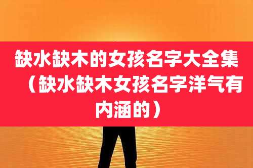 缺水缺木的女孩名字大全集(缺水缺木女孩名字洋气有内涵的)