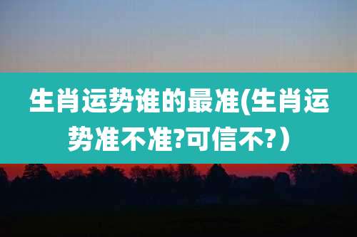 生肖运势谁的最准(生肖运势准不准?可信不?)