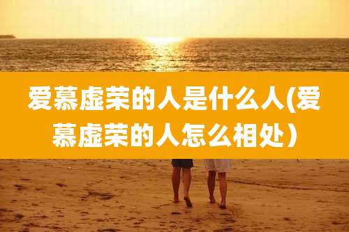 爱慕虚荣的人是什么人(爱慕虚荣的人怎么相处）