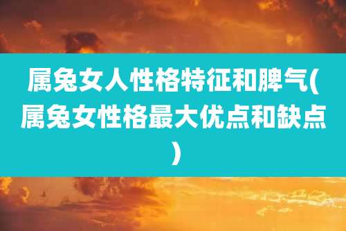 属兔女人性格特征和脾气(属兔女性格最大优点和缺点)