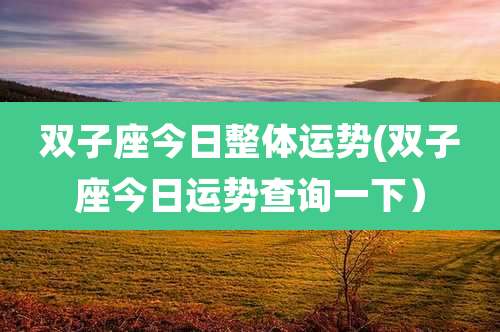 双子座今日整体运势(双子座今日运势查询一下)
