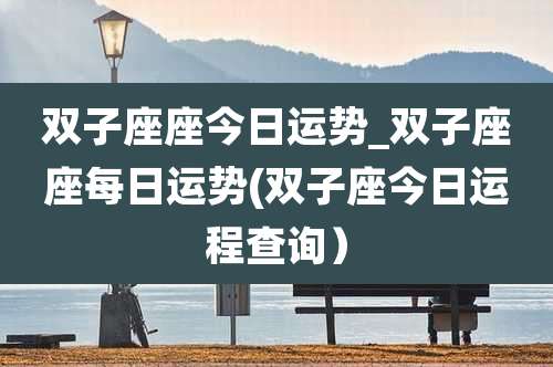 双子座座今日运势_双子座座每日运势(双子座今日运程查询)