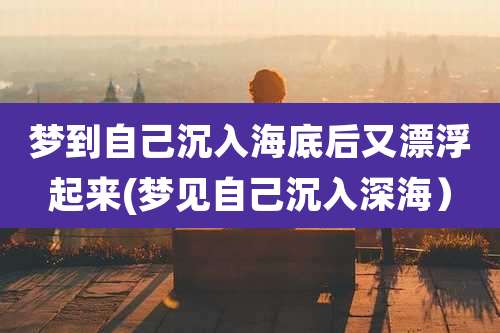 梦到自己沉入海底后又漂浮起来(梦见自己沉入深海)