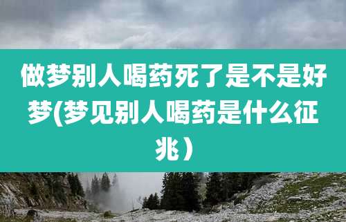 做梦别人喝药死了是不是好梦(梦见别人喝药是什么征兆）