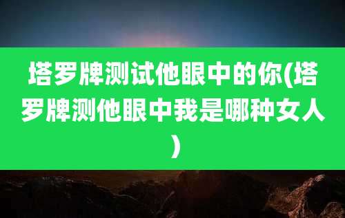 塔罗牌测试他眼中的你(塔罗牌测他眼中我是哪种女人)