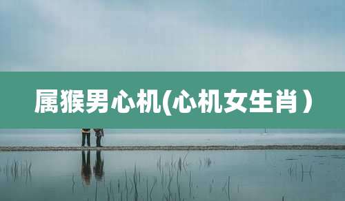 属猴男心机(心机女生肖）