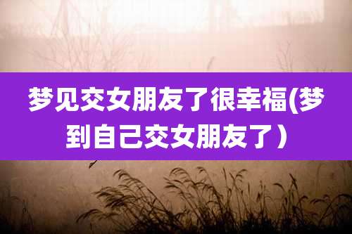 梦见交女朋友了很幸福(梦到自己交女朋友了)