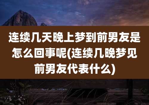 连续几天晚上梦到前男友是怎么回事呢(连续几晚梦见前男友代表什么)
