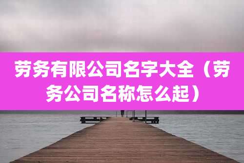 劳务有限公司名字大全（劳务公司名称怎么起）