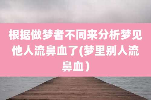 根据做梦者不同来分析梦见他人流鼻血了(梦里别人流鼻血）