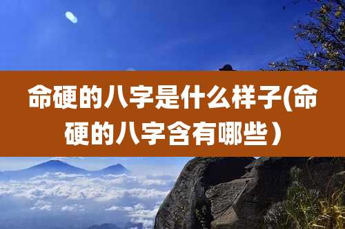 命硬的八字是什么样子(命硬的八字含有哪些)