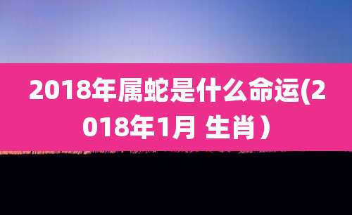 2018年属蛇是什么命运(2018年1月 生肖）