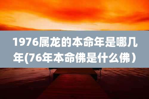 1976属龙的本命年是哪几年(76年本命佛是什么佛)