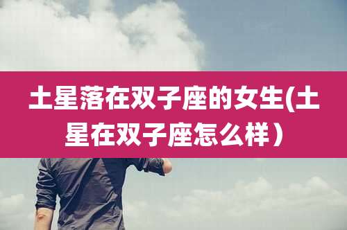土星落在双子座的女生(土星在双子座怎么样）
