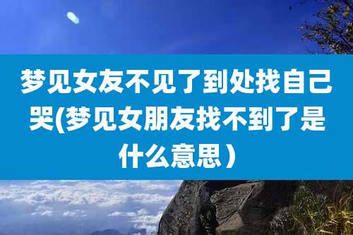 梦见女友不见了到处找自己哭(梦见女朋友找不到了是什么意思）