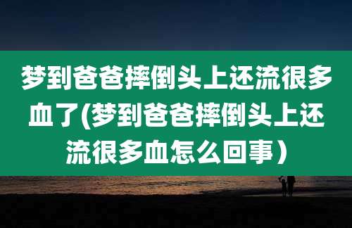 梦到爸爸摔倒头上还流很多血了(梦到爸爸摔倒头上还流很多血怎么回事）