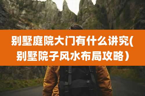 别墅庭院大门有什么讲究(别墅院子风水布局攻略）