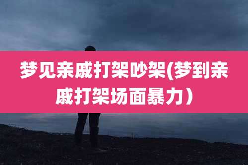 梦见亲戚打架吵架(梦到亲戚打架场面暴力)