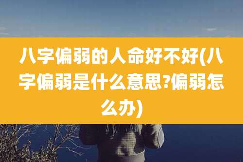 八字偏弱的人命好不好(八字偏弱是什么意思?偏弱怎么办)