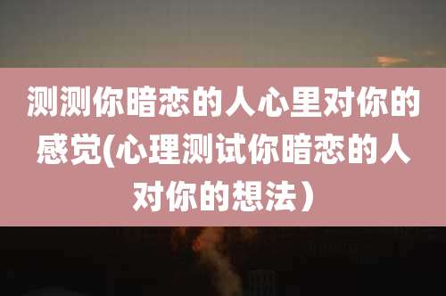 测测你暗恋的人心里对你的感觉(心理测试你暗恋的人对你的想法)