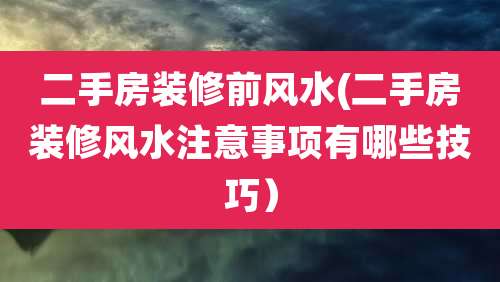 二手房装修前风水(二手房装修风水注意事项有哪些技巧）
