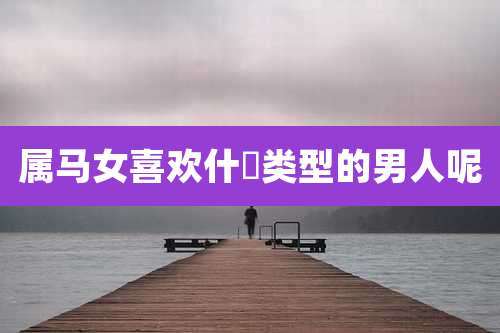 属马女喜欢什麼类型的男人呢