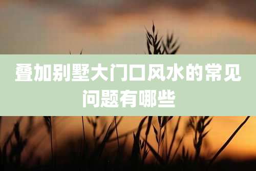 叠加别墅大门口风水的常见问题有哪些