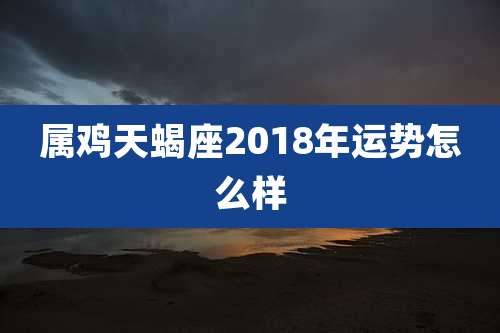 属鸡天蝎座2018年运势怎么样
