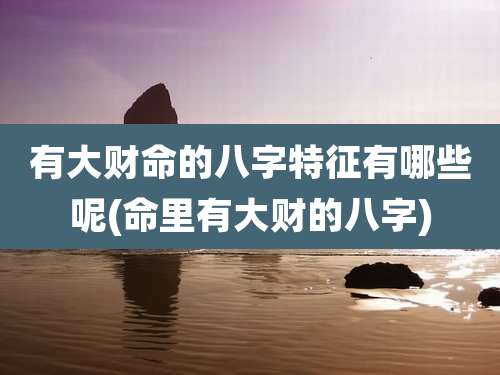 有大财命的八字特征有哪些呢(命里有大财的八字)