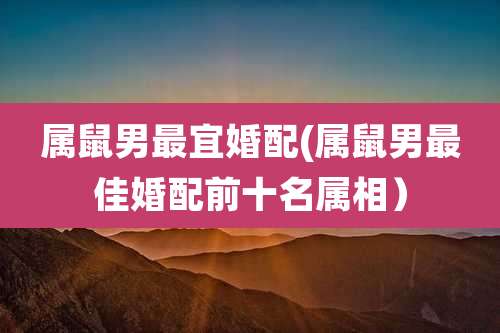 属鼠男最宜婚配(属鼠男最佳婚配前十名属相）