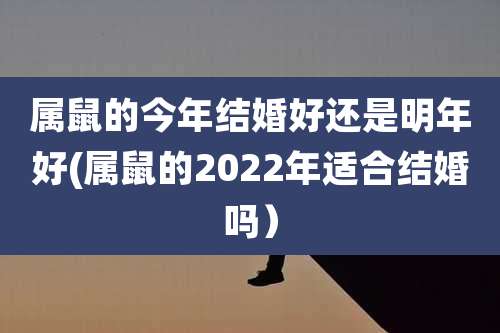属鼠的今年结婚好还是明年好(属鼠的2022年适合结婚吗)